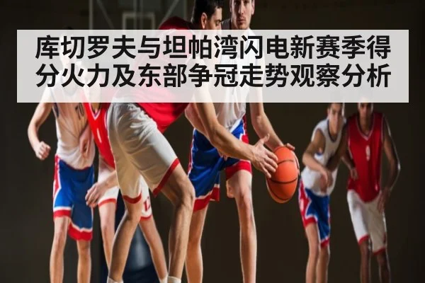 库切罗夫与坦帕湾闪电新赛季得分火力及东部争冠走势观察分析（kaiyun）